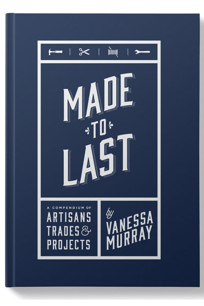 Made to Last: A Compendium of Artisans, Trades & Projects