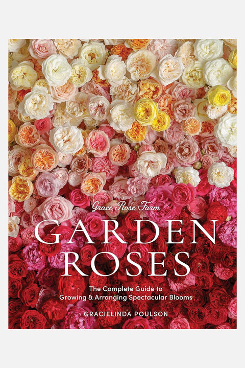 Grace Rose Farm: Garden Roses: The Complete Guide to Growing & Arranging Spectacular Blooms